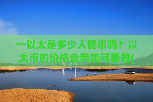 一以太是多少人民币吗？以太币的价格走势如何看的(现价24456.37元)