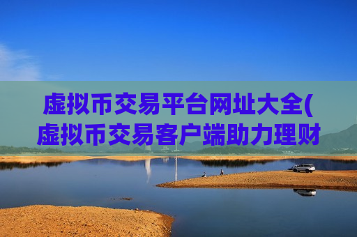 虚拟币交易平台网址大全(虚拟币交易客户端助力理财)