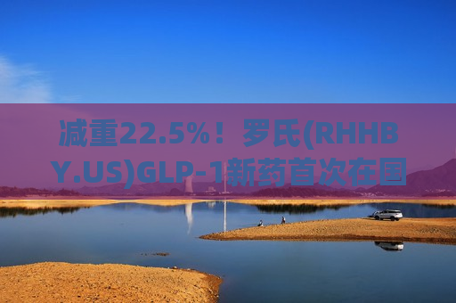 减重22.5%！罗氏(RHHBY.US)GLP-1新药首次在国内获批临床