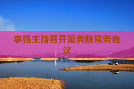 李强主持召开国务院常务会议