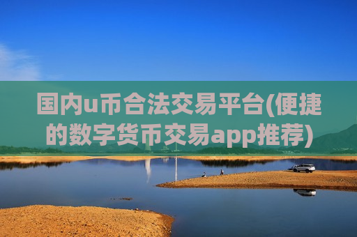 国内u币合法交易平台(便捷的数字货币交易app推荐)