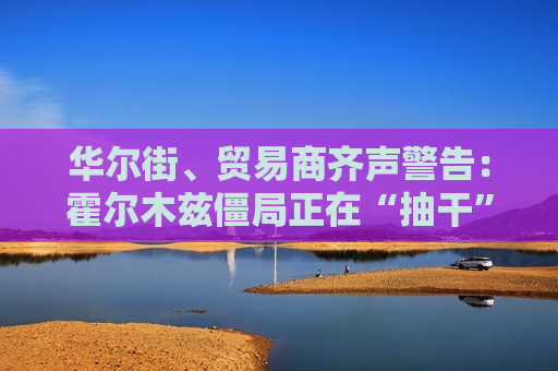 华尔街、贸易商齐声警告:霍尔木兹僵局正在“抽干”全球石油库存 华尔街、贸易商齐声警告:霍尔木兹僵局正在“抽干”全球石油库存