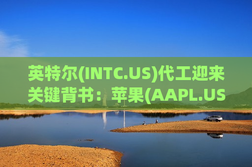 英特尔(INTC.US)代工迎来关键背书:苹果(AAPL.US)订单背后的产业转向 英特尔(INTC.US)代工迎来关键背书:苹果(AAPL.US)订单背后的产业转向