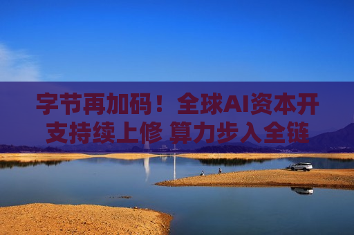 字节再加码!全球AI资本开支持续上修 算力步入全链通胀 字节再加码!全球AI资本开支持续上修 算力步入全链通胀