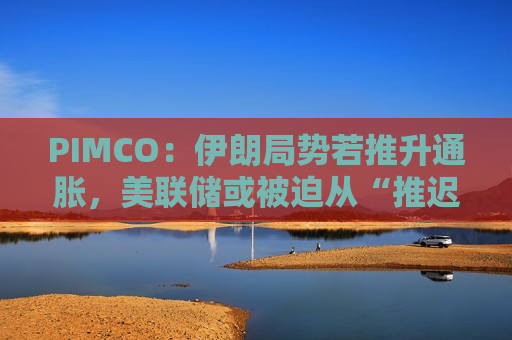 PIMCO:伊朗局势若推升通胀,美联储或被迫从“推迟降息”转向“重启加息” PIMCO:伊朗局势若推升通胀,美联储或被迫从“推迟降息”转向“重启加息”