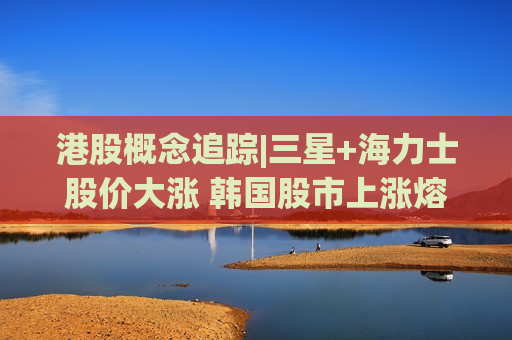 港股概念追踪|三星+海力士股价大涨 韩国股市上涨熔断（附概念股）