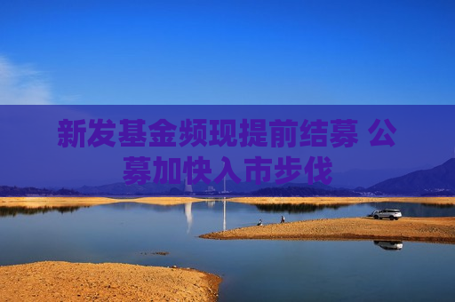 新发基金频现提前结募 公募加快入市步伐 新发基金频现提前结募 公募加快入市步伐