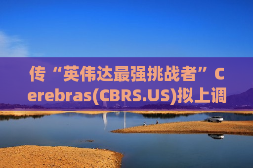 传“英伟达最强挑战者”Cerebras(CBRS.US)拟上调IPO定价区间至150-160美元，获20倍超额认购