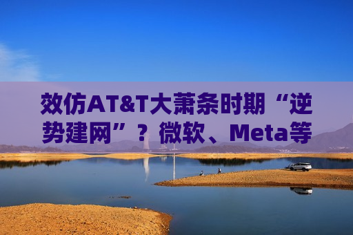 效仿AT&T大萧条时期“逆势建网”？微软、Meta等超大规模运营商正以每年72%的支出增速押注AI生存战
