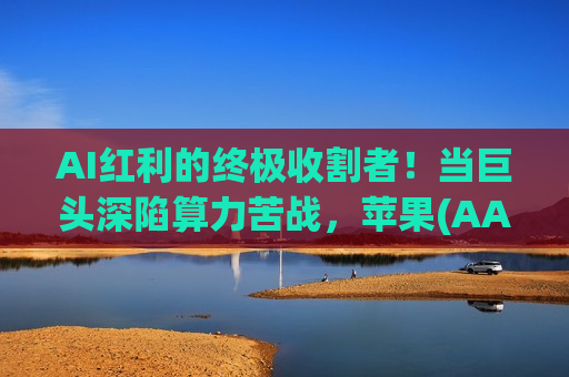 AI红利的终极收割者！当巨头深陷算力苦战，苹果(AAPL.US)悄然开启“收费站”模式