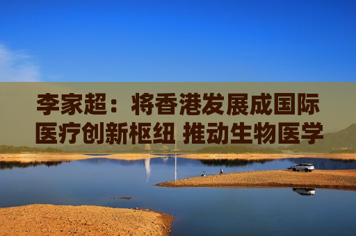 李家超：将香港发展成国际医疗创新枢纽 推动生物医学研发走向临床