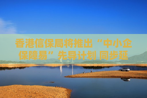 香港信保局将推出“中小企保障易”先导计划 同步延长特别支援措施 香港信保局将推出“中小企保障易”先导计划 同步延长特别支援措施