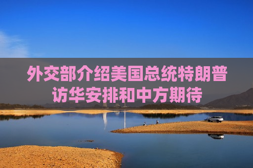 外交部介绍美国总统特朗普访华安排和中方期待