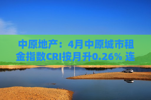 中原地产：4月中原城市租金指数CRI按月升0.26% 连续三个月创新高