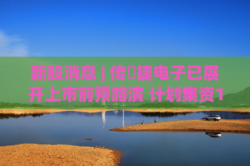 新股消息 | 传琻捷电子已展开上市前预路演 计划集资1亿美元