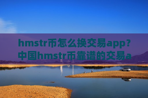 hmstr币怎么换交易app？中国hmstr币靠谱的交易app