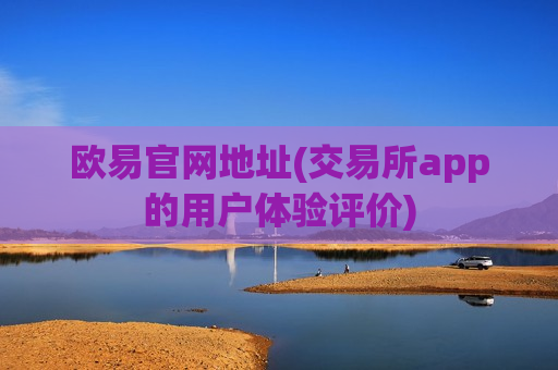 欧易官网地址(交易所app的用户体验评价)