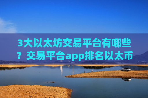 3大以太坊交易平台有哪些？交易平台app排名以太币