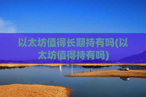 以太坊值得长期持有吗(以太坊值得持有吗)