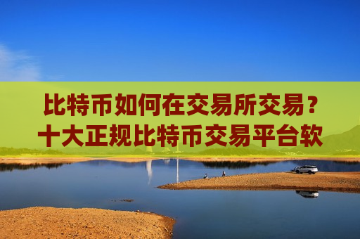 比特币如何在交易所交易？十大正规比特币交易平台软件app榜单