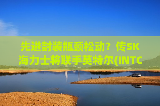 先进封装瓶颈松动？传SK海力士将联手英特尔(INTC.US) EMIB技术获青睐