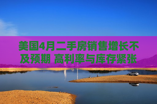美国4月二手房销售增长不及预期 高利率与库存紧张持续压制楼市复苏 美国4月二手房销售增长不及预期 高利率与库存紧张持续压制楼市复苏