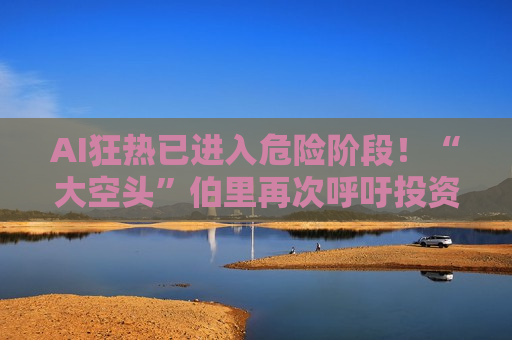 AI狂热已进入危险阶段!“大空头”伯里再次呼吁投资者降低科技股仓位 AI狂热已进入危险阶段!“大空头”伯里再次呼吁投资者降低科技股仓位