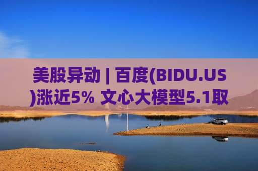 美股异动 | 百度(BIDU.US)涨近5% 文心大模型5.1取得突破性进展 美股异动 | 百度(BIDU.US)涨近5% 文心大模型5.1取得突破性进展