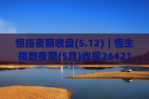 恒指夜期收盘(5.12)︱恒生指数夜期(5月)收报26421点 高水14点