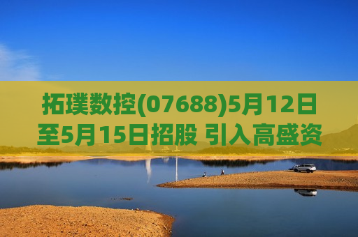 拓璞数控(07688)5月12日至5月15日招股 引入高盛资产管理等基石投资者 拓璞数控(07688)5月12日至5月15日招股 引入高盛资产管理等基石投资者