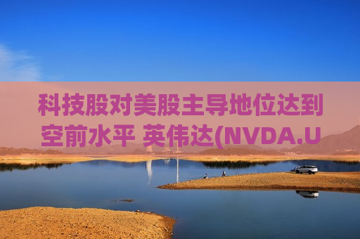 科技股对美股主导地位达到空前水平 英伟达(NVDA.US)市值已超整个标普医疗板块 科技股对美股主导地位达到空前水平 英伟达(NVDA.US)市值已超整个标普医疗板块