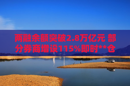 两融余额突破2.8万亿元 部分券商增设115%即时**仓线 两融余额突破2.8万亿元 部分券商增设115%即时**仓线