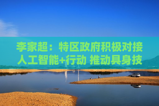 李家超：特区政府积极对接人工智能+行动 推动具身技能等策略性未来产业发展