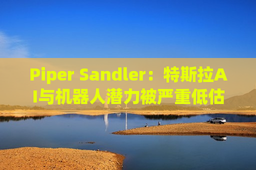 Piper Sandler：特斯拉AI与机器人潜力被严重低估，目标价直指500美元
