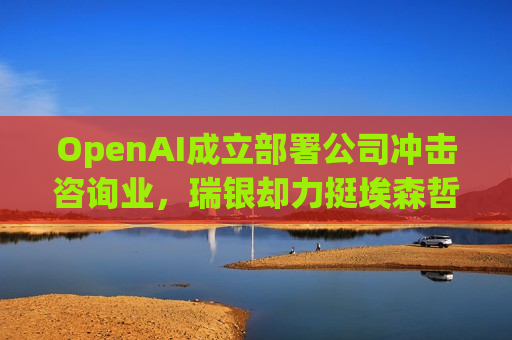 OpenAI成立部署公司冲击咨询业，瑞银却力挺埃森哲(ACN.US)：对手尚需依托老牌积淀