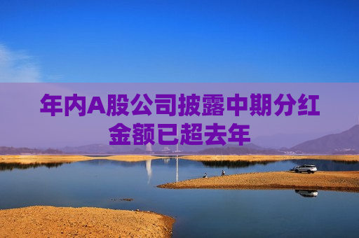 年内A股公司披露中期分红金额已超去年 年内A股公司披露中期分红金额已超去年