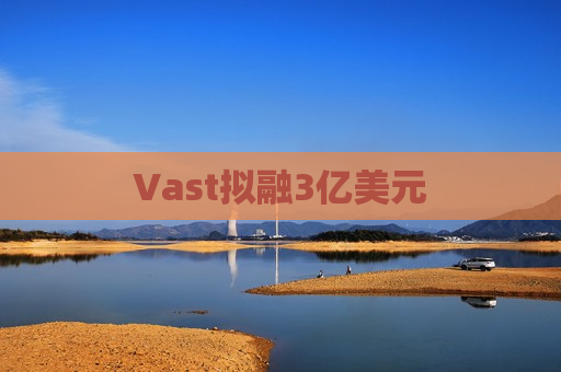 Vast拟融3亿美元