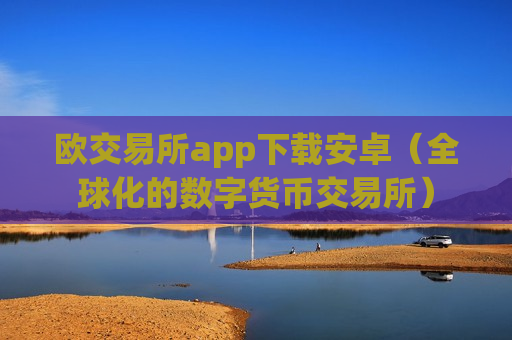 欧交易所app下载安卓（全球化的数字货币交易所）