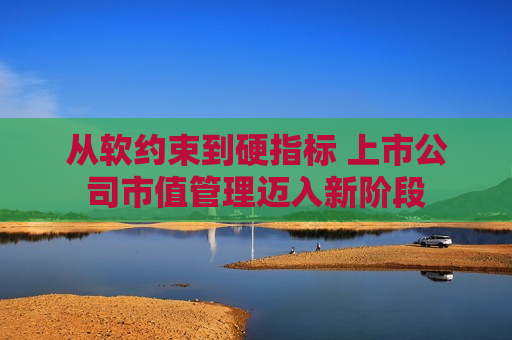 从软约束到硬指标 上市公司市值管理迈入新阶段