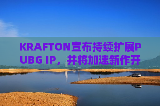 KRAFTON宣布持续扩展PUBG IP，并将加速新作开发打造系列IP