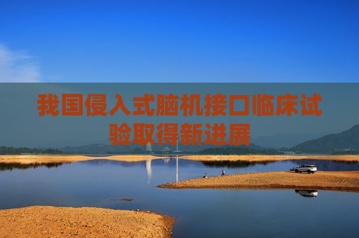 我国侵入式脑机接口临床试验取得新进展 我国侵入式脑机接口临床试验取得新进展