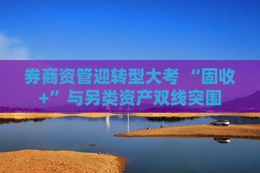 券商资管迎转型大考 “固收+”与另类资产双线突围