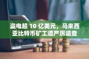 盗电超 10 亿美元，马来西亚比特币矿工遭严厉追查