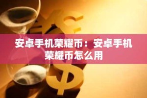 安卓手机荣耀币：安卓手机荣耀币怎么用