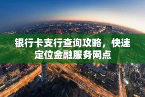 银行卡支行查询攻略，快速定位金融服务网点
