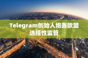 Telegram创始人炮轰欧盟选择性监管