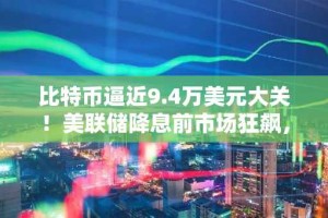比特币逼近9.4万美元大关！美联储降息前市场狂飙，“传闻买入，新闻卖出”警讯四起