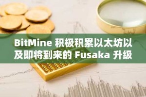 BitMine 积极积累以太坊以及即将到来的 Fusaka 升级：机构投资者采用以太坊的催化剂？