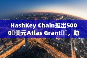 HashKey Chain推出5000萬美元Atlas Grant計畫，助力開發者構建HashKey生態系統