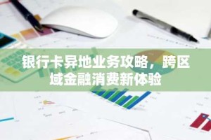 银行卡异地业务攻略，跨区域金融消费新体验